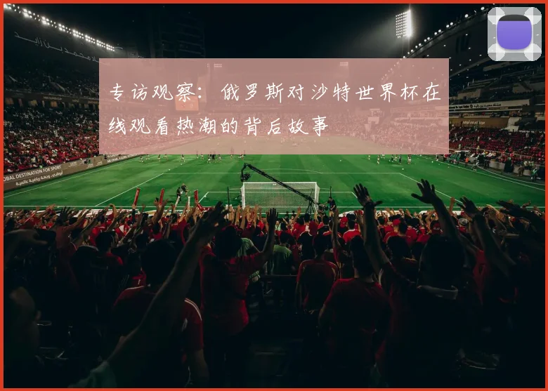 专访观察：俄罗斯对沙特世界杯在线观看热潮的背后故事