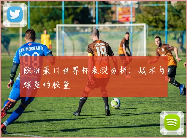 欧洲豪门世界杯表现分析：战术与球星的较量