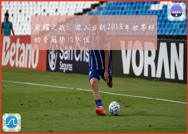 荣耀之战：深入分析2018年世界杯的夺冠热门队伍