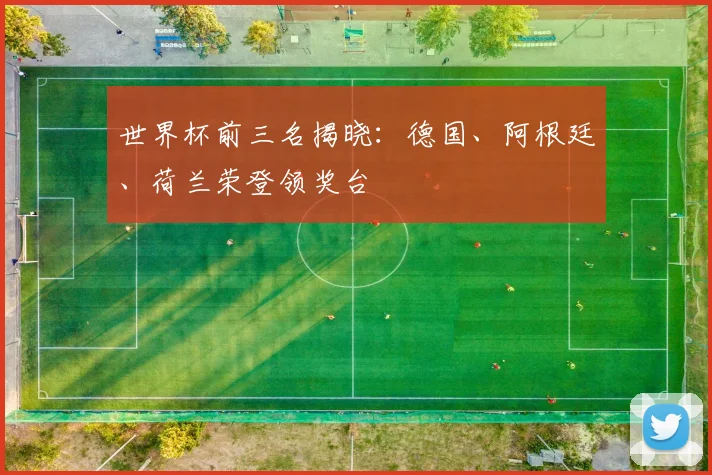 世界杯前三名揭晓：德国、阿根廷、荷兰荣登领奖台