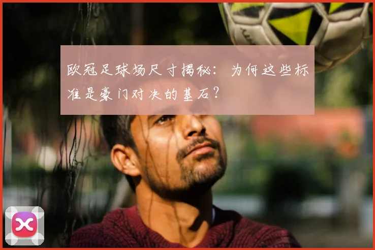 欧冠足球场尺寸揭秘：为何这些标准是豪门对决的基石？