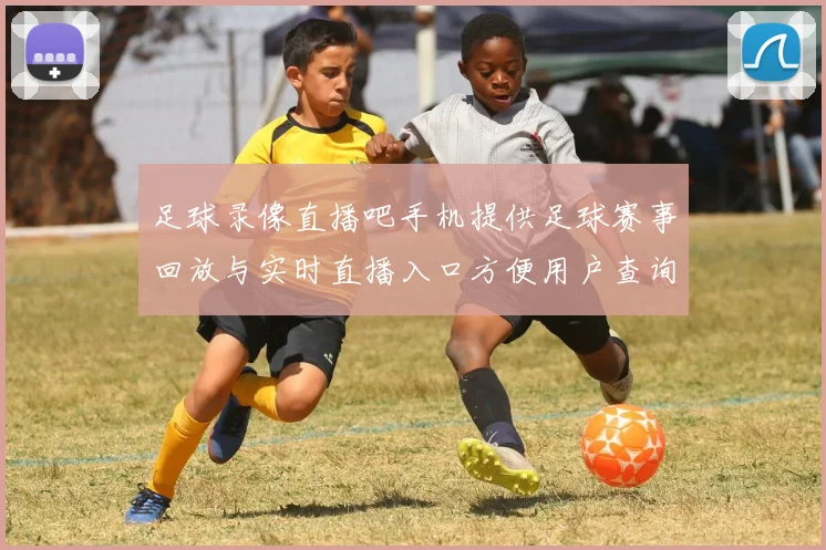 足球录像直播吧手机提供足球赛事回放与实时直播入口方便用户查询最新比分赛事资讯