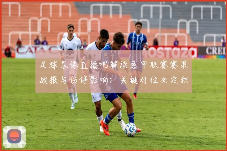 足球录像直播吧解读意甲联赛赛果战报与伤停影响：关键对位决定积分走势