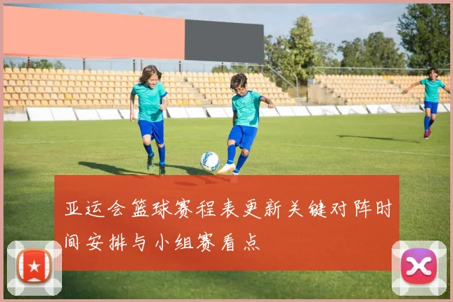 亚运会篮球赛程表更新关键对阵时间安排与小组赛看点