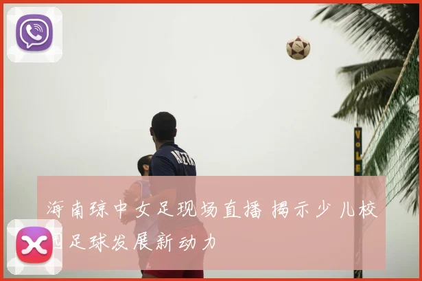 海南琼中女足现场直播 揭示少儿校园足球发展新动力
