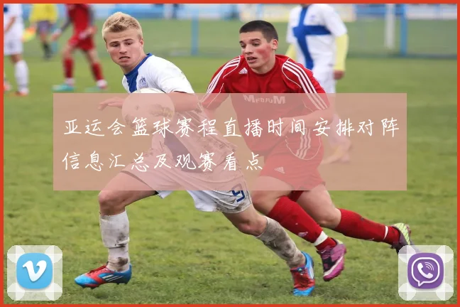 亚运会篮球赛程直播时间安排对阵信息汇总及观赛看点