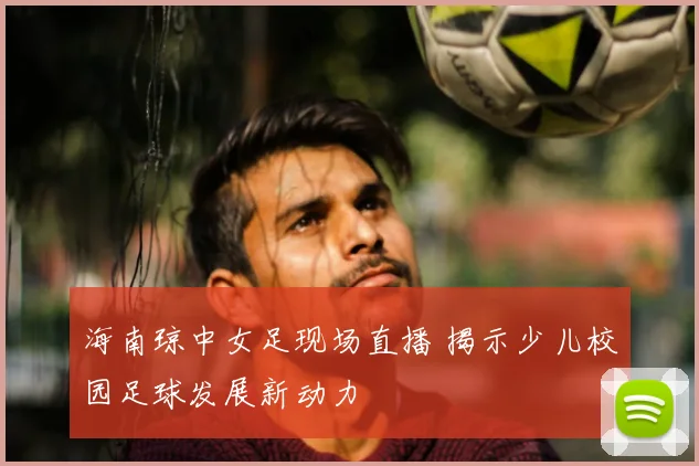 海南琼中女足现场直播 揭示少儿校园足球发展新动力