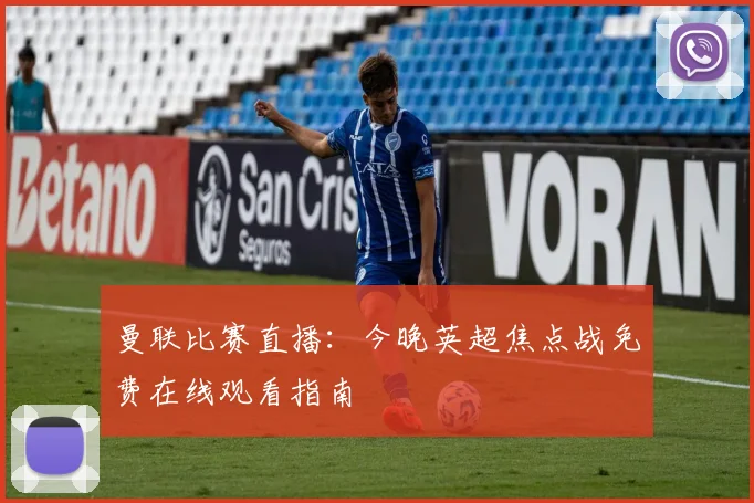 曼联比赛直播：今晚英超焦点战免费在线观看指南