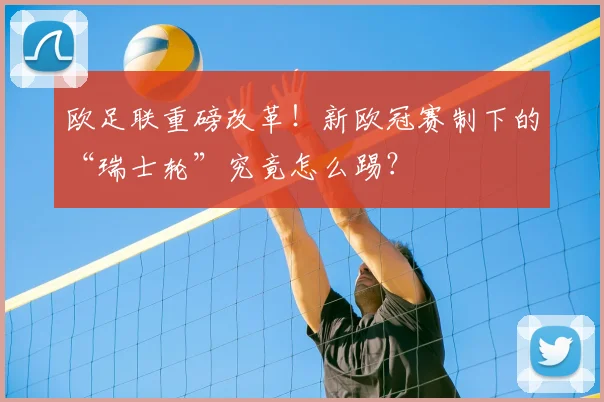 欧足联重磅改革！新欧冠赛制下的“瑞士轮”究竟怎么踢？