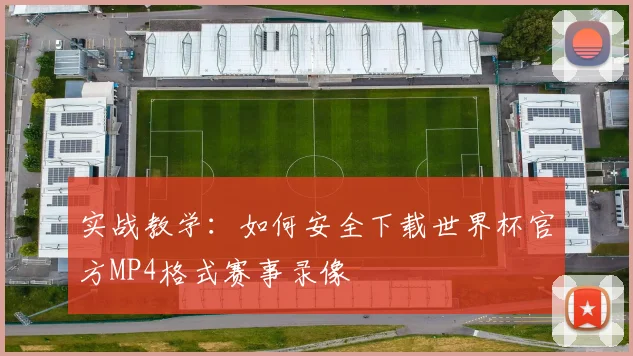 实战教学：如何安全下载世界杯官方MP4格式赛事录像