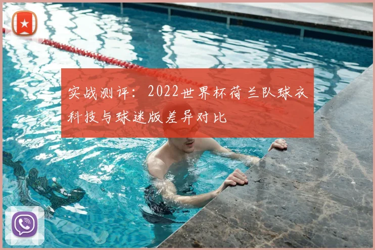 实战测评：2022世界杯荷兰队球衣科技与球迷版差异对比