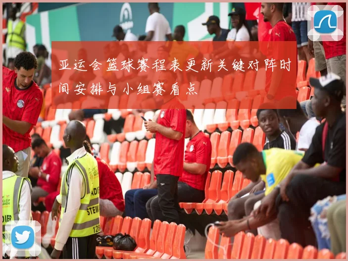 亚运会篮球赛程表更新关键对阵时间安排与小组赛看点