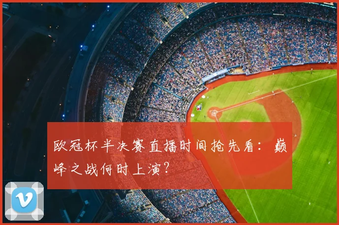 欧冠杯半决赛直播时间抢先看：巅峰之战何时上演？