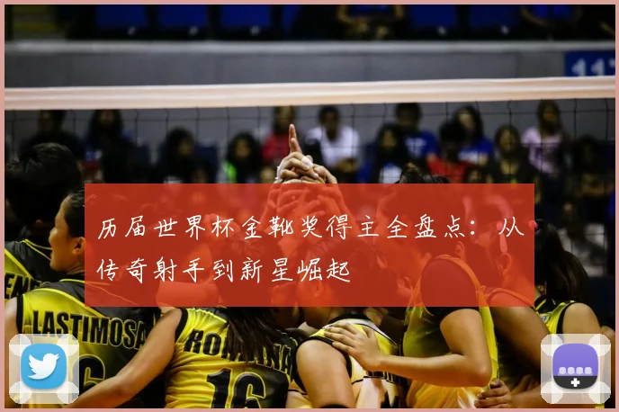 历届世界杯金靴奖得主全盘点：从传奇射手到新星崛起