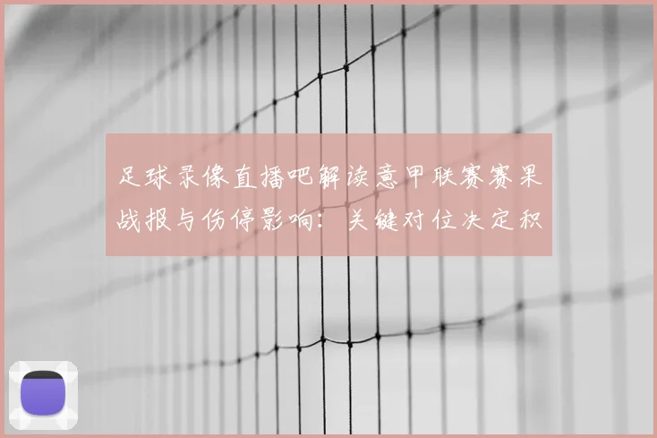 足球录像直播吧解读意甲联赛赛果战报与伤停影响：关键对位决定积分走势