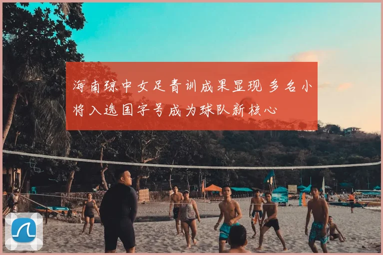 海南琼中女足青训成果显现 多名小将入选国字号成为球队新核心
