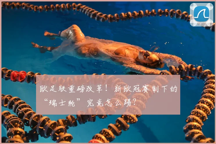 欧足联重磅改革！新欧冠赛制下的“瑞士轮”究竟怎么踢？