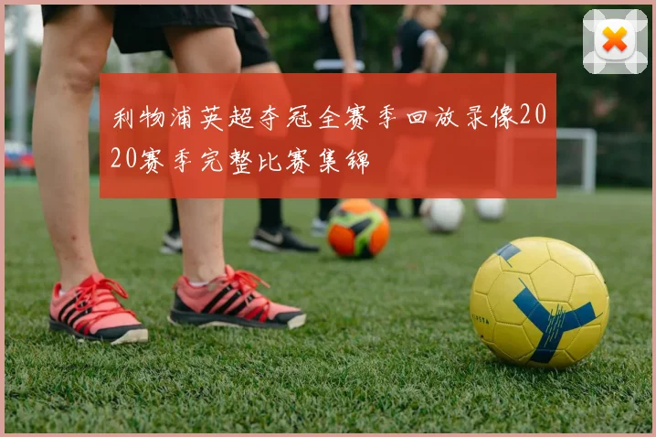 利物浦英超夺冠全赛季回放录像2020赛季完整比赛集锦