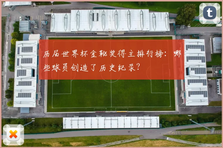 历届世界杯金靴奖得主排行榜：哪些球员创造了历史纪录？