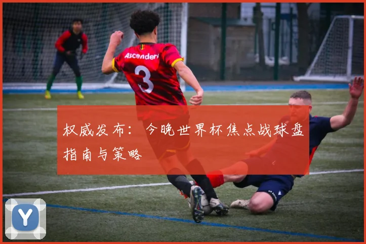 权威发布：今晚世界杯焦点战球盘指南与策略