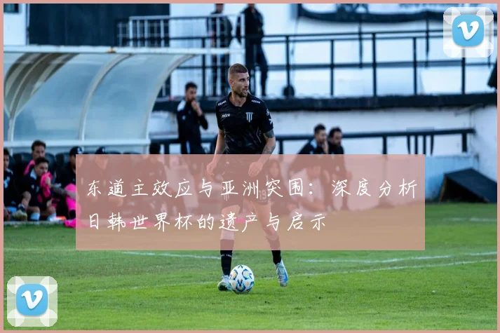 东道主效应与亚洲突围：深度分析日韩世界杯的遗产与启示