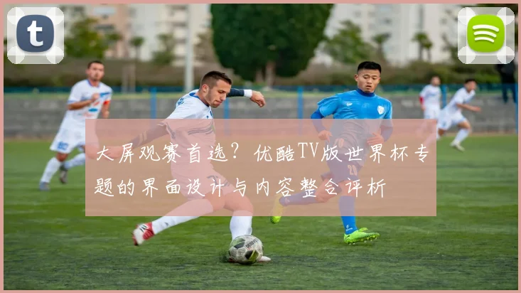 大屏观赛首选？优酷TV版世界杯专题的界面设计与内容整合评析