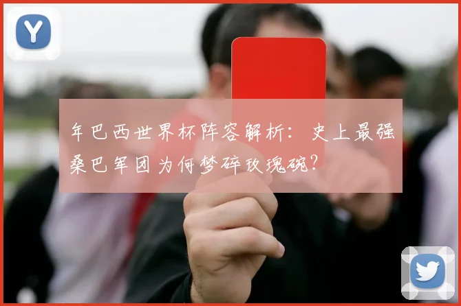 年巴西世界杯阵容解析:史上最强桑巴军团为何梦碎玫瑰碗?