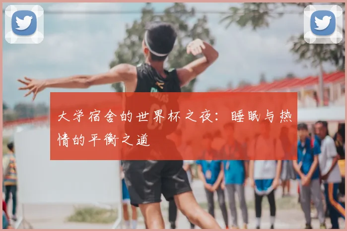 大学宿舍的世界杯之夜：睡眠与热情的平衡之道