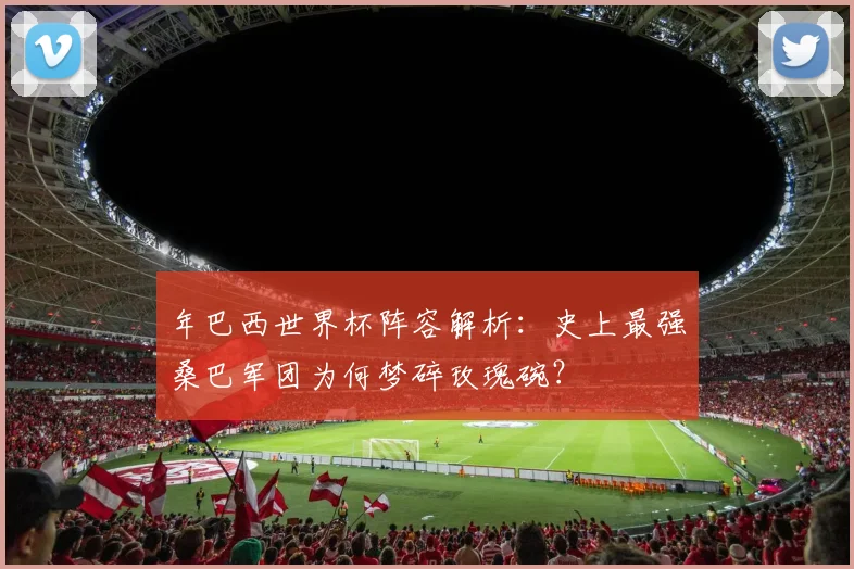 年巴西世界杯阵容解析:史上最强桑巴军团为何梦碎玫瑰碗?