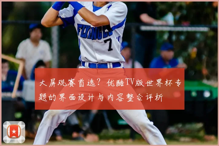 大屏观赛首选？优酷TV版世界杯专题的界面设计与内容整合评析