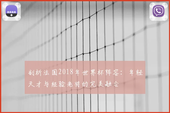 剖析法国2018年世界杯阵容：年轻天才与经验老将的完美融合
