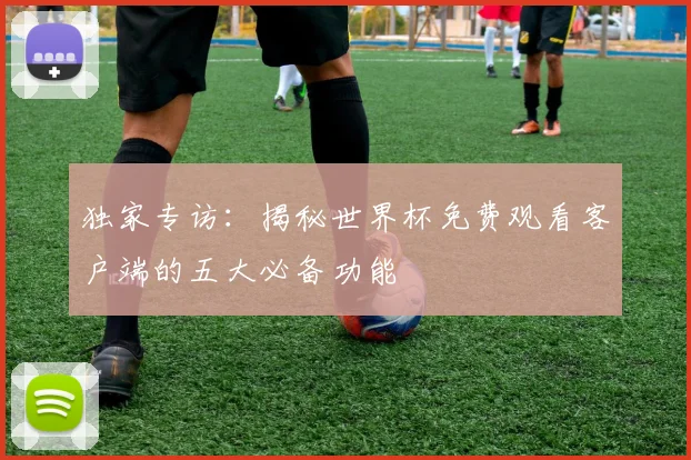 独家专访：揭秘世界杯免费观看客户端的五大必备功能