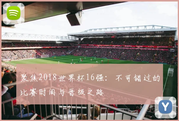 聚焦2018世界杯16强:不可错过的比赛时间与晋级之路