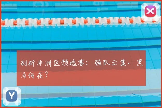 剖析非洲区预选赛：强队云集，黑马何在？