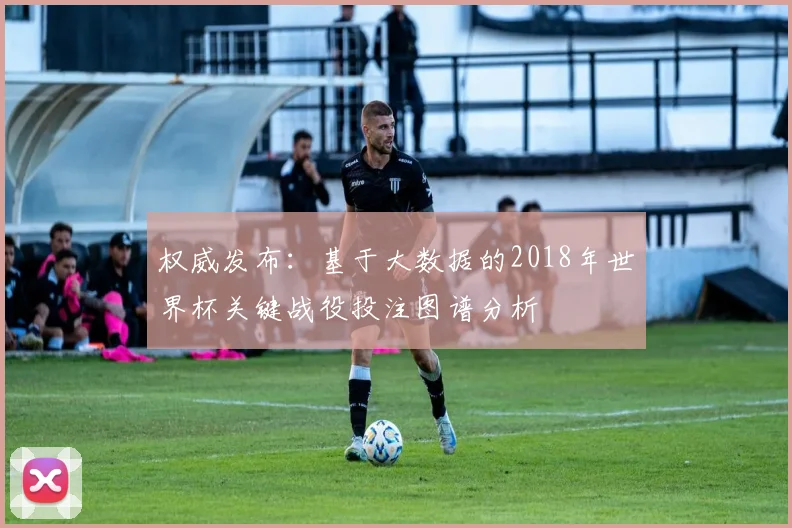 权威发布：基于大数据的2018年世界杯关键战役投注图谱分析