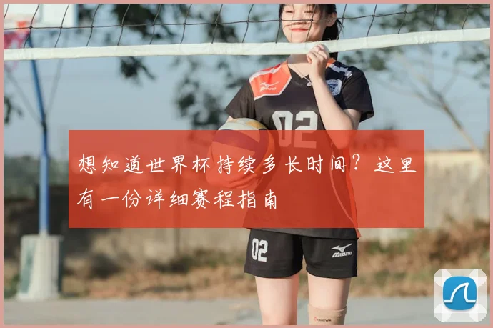 想知道世界杯持续多长时间?这里有一份详细赛程指南