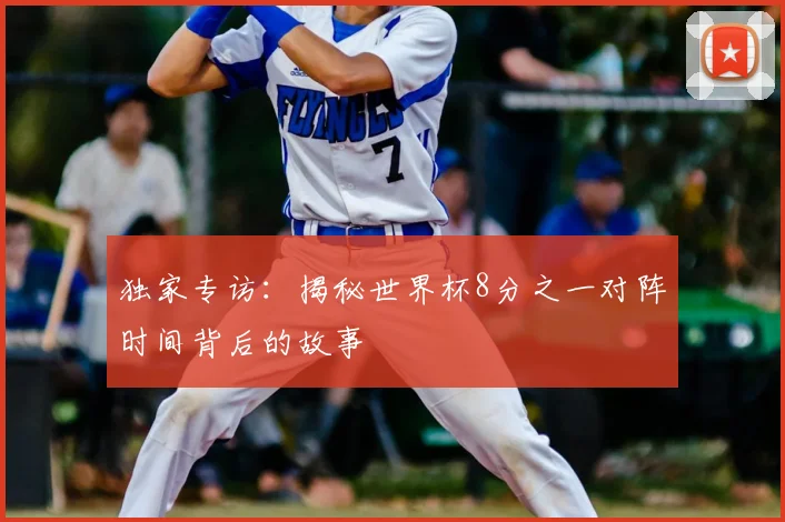 独家专访：揭秘世界杯8分之一对阵时间背后的故事