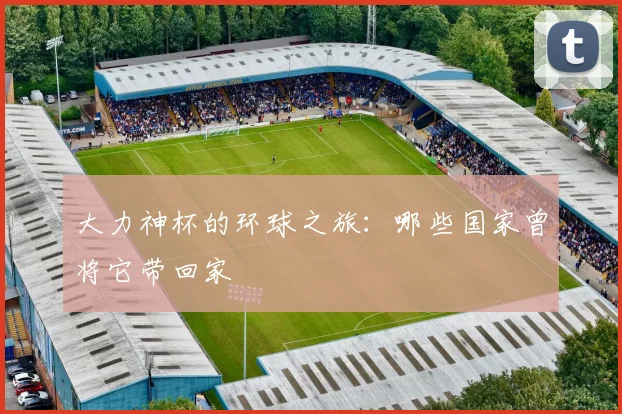 大力神杯的环球之旅：哪些国家曾将它带回家
