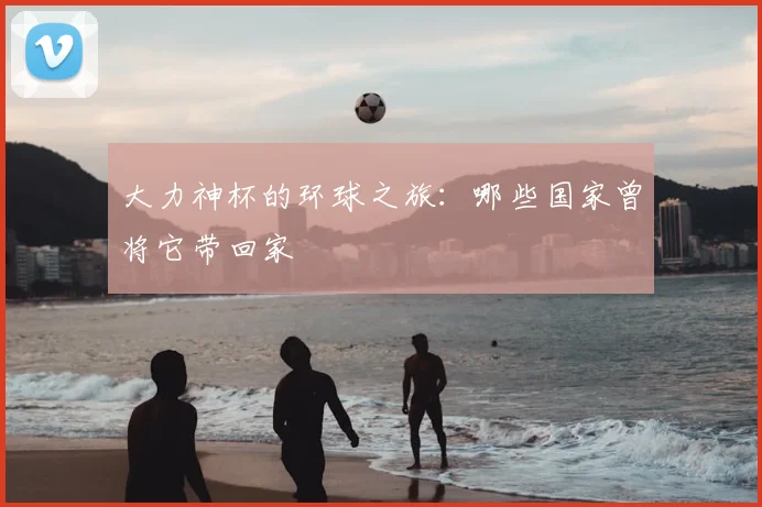 大力神杯的环球之旅：哪些国家曾将它带回家