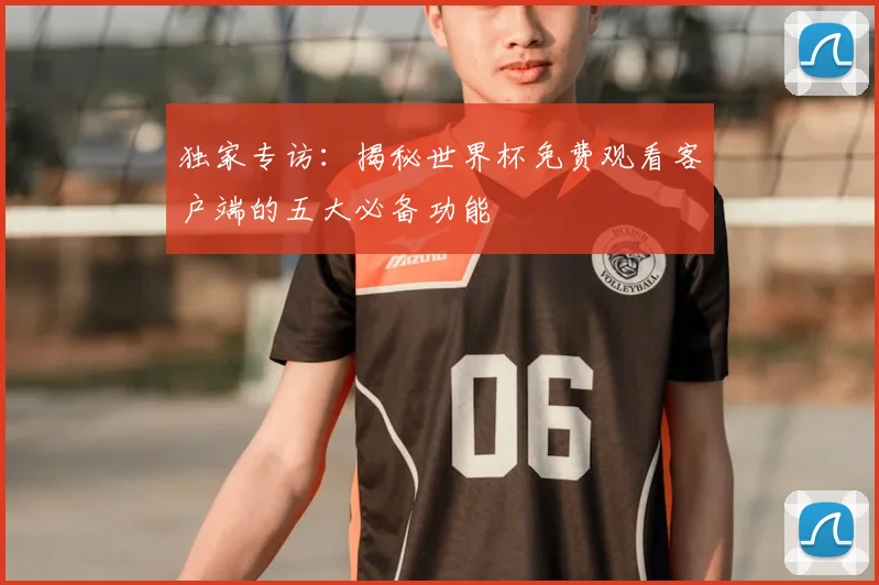 独家专访:揭秘世界杯免费观看客户端的五大必备功能