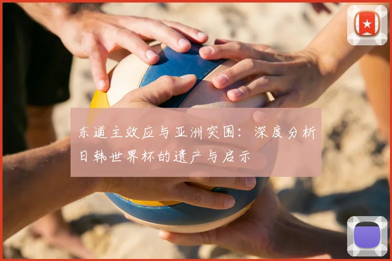 东道主效应与亚洲突围：深度分析日韩世界杯的遗产与启示