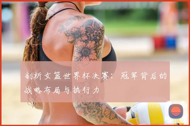 剖析女篮世界杯决赛：冠军背后的战略布局与执行力