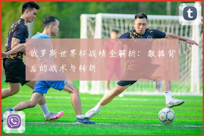 俄罗斯世界杯战绩全解析:数据背后的战术与转折