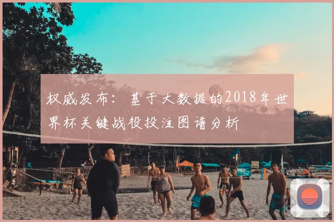 权威发布：基于大数据的2018年世界杯关键战役投注图谱分析