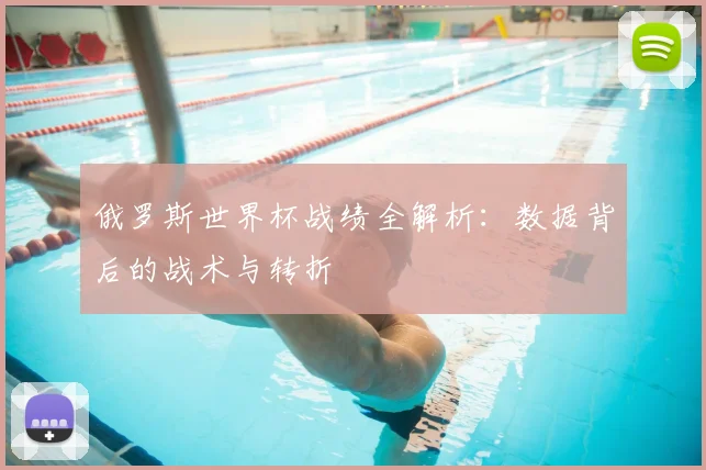俄罗斯世界杯战绩全解析:数据背后的战术与转折