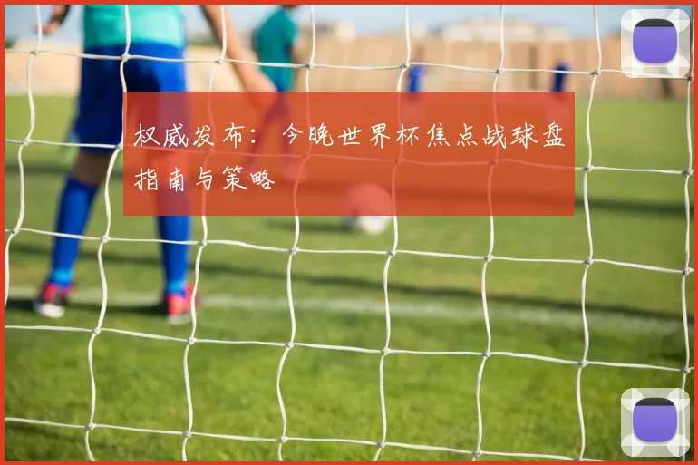 权威发布：今晚世界杯焦点战球盘指南与策略