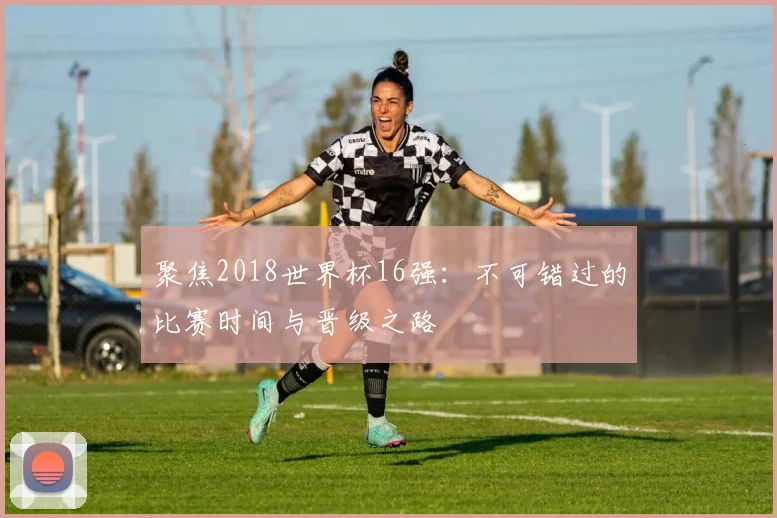 聚焦2018世界杯16强:不可错过的比赛时间与晋级之路